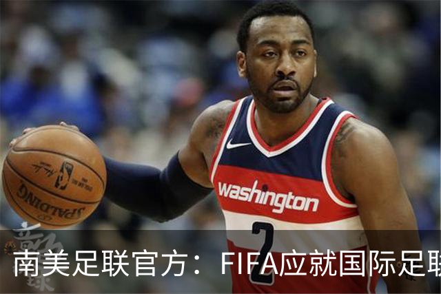 南美足联官方：FIFA应就国际足联前进企业的潜在影响作出澄清