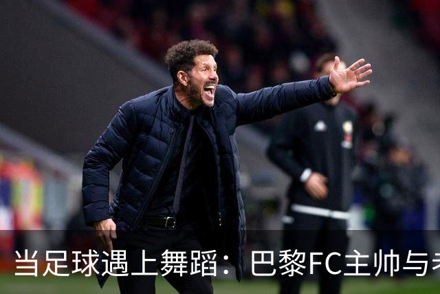 当足球遇上舞蹈：巴黎FC主帅与老东家的“冰火两重天