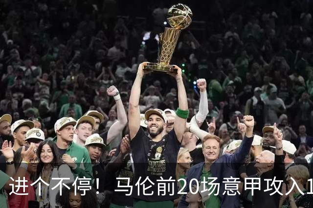 进个不停！马伦前20场意甲攻入19球是1959年以来赛事第一人